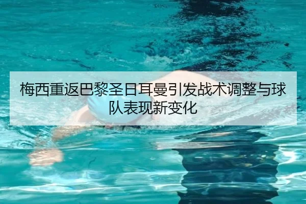 梅西重返巴黎圣日耳曼引发战术调整与球队表现新变化