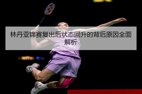 林丹亚锦赛复出后状态回升的背后原因全面解析