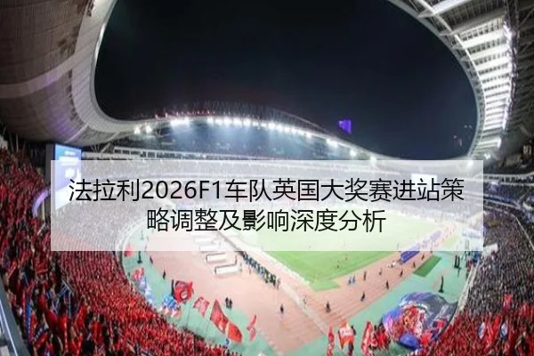 法拉利2026F1车队英国大奖赛进站策略调整及影响深度分析