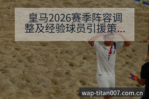 皇马2026赛季阵容调整及经验球员引援策略分析与人员结构 - 足球比分