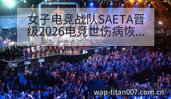 女子电竞战队SAETA晋级2026电竞世伤病恢复对赛程影 - 足球比分