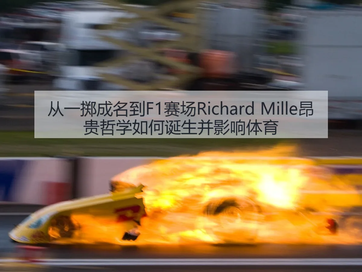 从一掷成名到F1赛场Richard Mille昂贵哲学如何诞生并影响体育